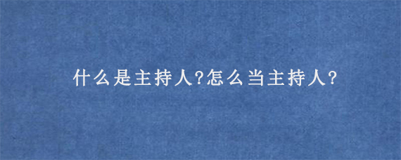 什么是主持人?怎么当主持人?