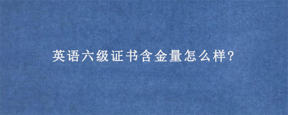 英语六级证书含金量怎么样?