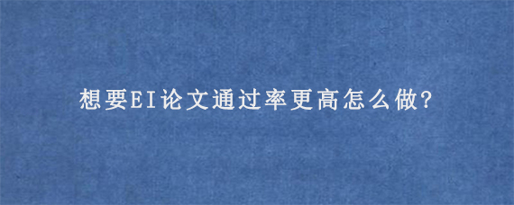 想要EI论文通过率更高怎么做?