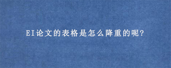 EI论文的表格是怎么降重的呢?