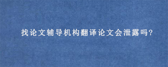 找论文辅导机构翻译论文会泄露吗?