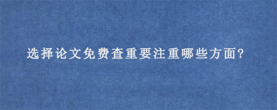 选择论文免费查重要注重哪些方面?