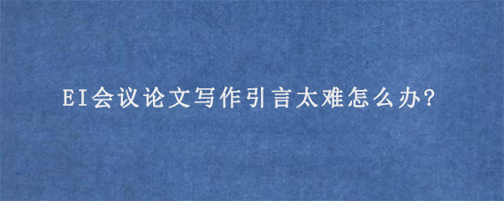 EI会议论文写作引言太难怎么办?