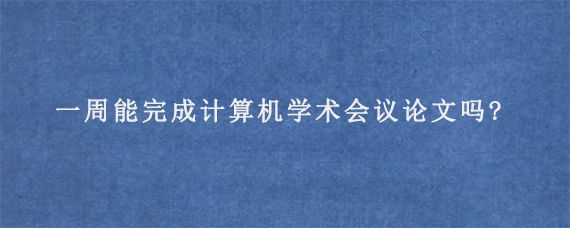 一周能完成计算机学术会议论文吗?