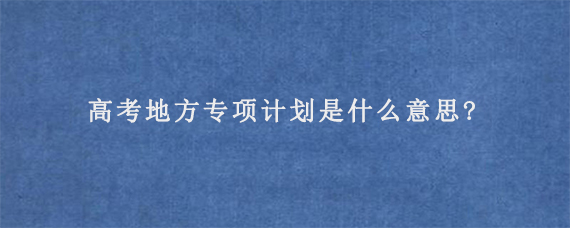 高考地方专项计划是什么意思?