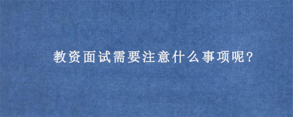 教资面试需要注意什么事项呢?