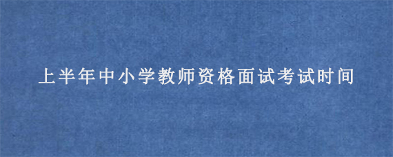 2024年上半年中小学教师资格面试考试时间