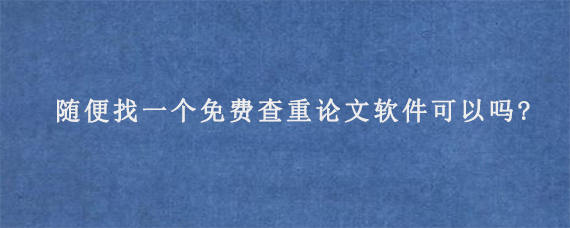 随便找一个免费查重论文软件可以吗?