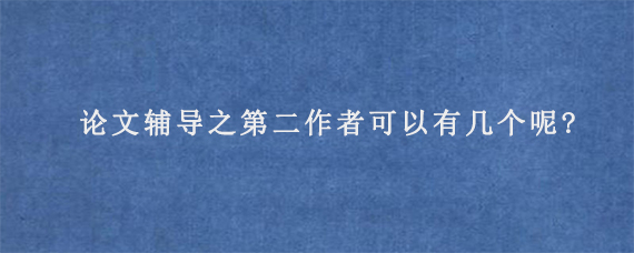 论文辅导之第二作者可以有几个呢?