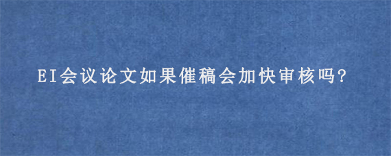 EI会议论文如果催稿会加快审核吗?