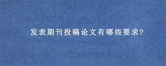 发表期刊投稿论文有哪些要求?