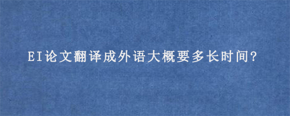 EI论文翻译成外语大概要多长时间?