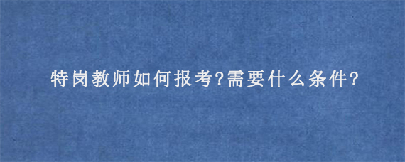 特岗教师如何报考?需要什么条件?