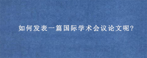 如何发表一篇国际学术会议论文呢?