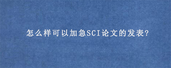 怎么样可以加急SCI论文的发表?