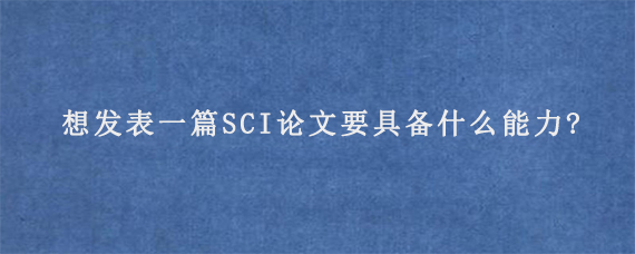 想发表一篇SCI论文要具备什么能力?