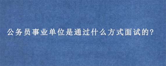 公务员事业单位是通过什么方式面试的?