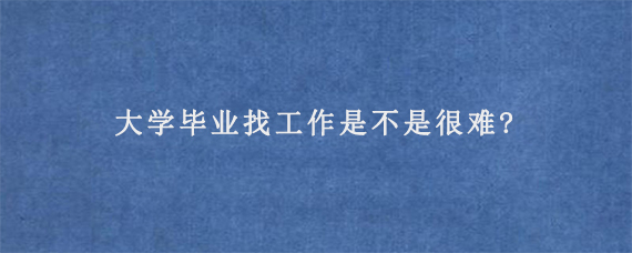 大学毕业找工作是不是很难?