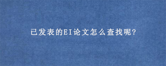 已发表的EI论文怎么查找呢?