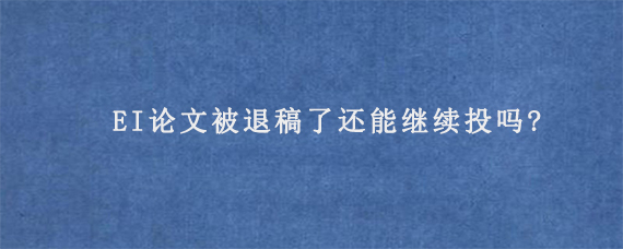 EI论文被退稿了还能继续投吗?