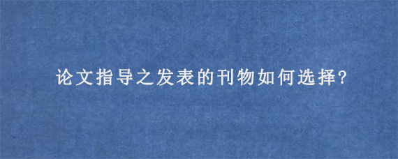 论文指导之发表的刊物如何选择?