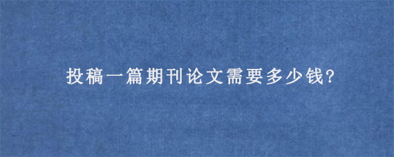 投稿一篇期刊论文需要多少钱?