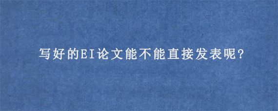 写好的EI论文能不能直接发表呢?