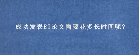 成功发表EI论文需要花多长时间呢?