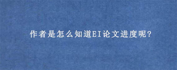 作者是怎么知道EI论文进度呢?