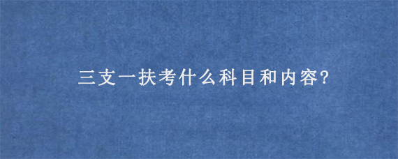 三支一扶考什么科目和内容?