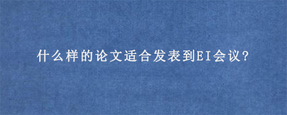 什么样的论文适合发表到EI会议?