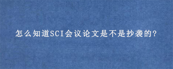 怎么知道SCI会议论文是不是抄袭的?