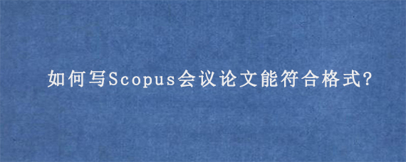 如何写Scopus会议论文能符合格式?