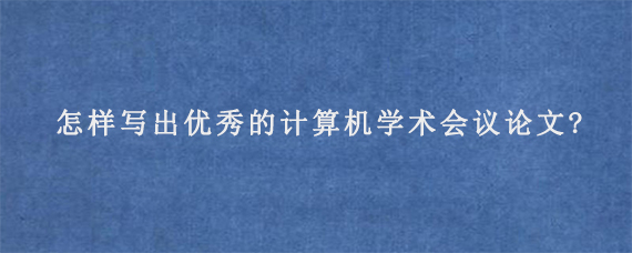 怎样写出优秀的计算机学术会议论文?