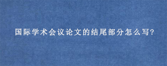 国际学术会议论文的结尾部分怎么写?