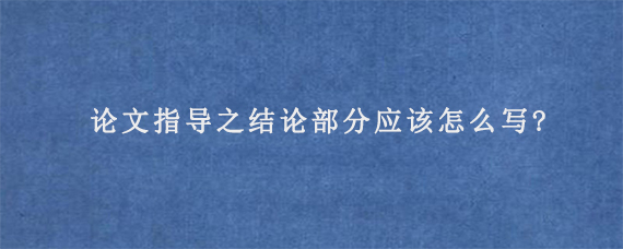 论文指导之结论部分应该怎么写?