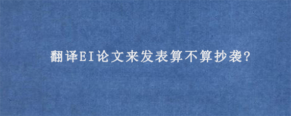 翻译EI论文来发表算不算抄袭?