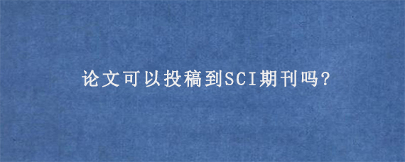 论文可以投稿到SCI期刊吗?