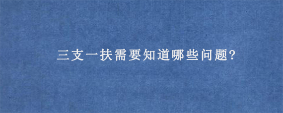 三支一扶需要知道哪些问题?