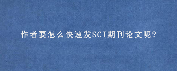 作者要怎么快速发SCI期刊论文呢?