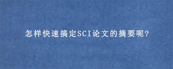 怎样快速搞定SCI论文的摘要呢?