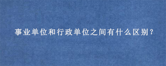 事业单位和行政单位之间有什么区别？