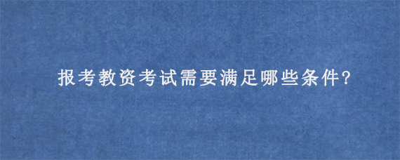 报考教资考试需要满足哪些条件?