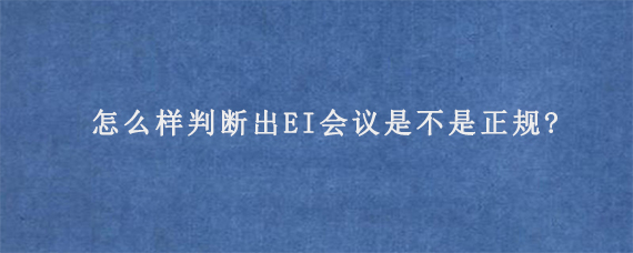 怎么样判断出EI会议是不是正规?