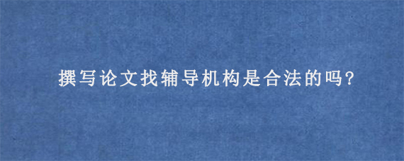 撰写论文找辅导机构是合法的吗?