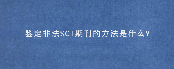 鉴定非法SCI期刊的方法是什么?