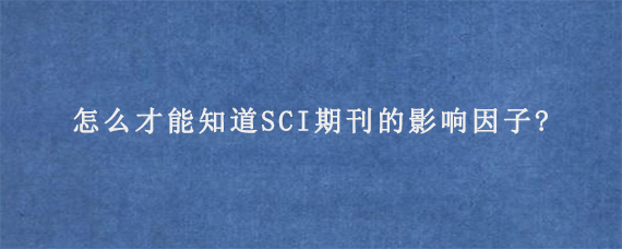 怎么才能知道SCI期刊的影响因子?