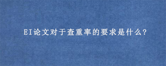 EI论文对于查重率的要求是什么?