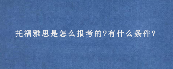 托福雅思是怎么报考的?有什么条件?