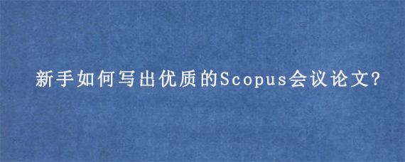 新手如何写出优质的Scopus会议论文?